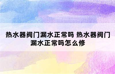 热水器阀门漏水正常吗 热水器阀门漏水正常吗怎么修